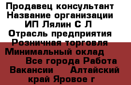 Продавец-консультант › Название организации ­ ИП Лялин С.Л. › Отрасль предприятия ­ Розничная торговля › Минимальный оклад ­ 22 000 - Все города Работа » Вакансии   . Алтайский край,Яровое г.